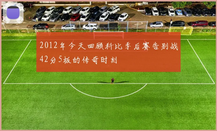 2012年今天回顾科比季后赛告别战42分5板的传奇时刻