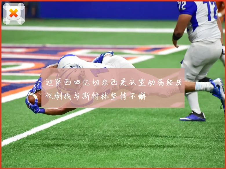 迪萨西回忆切尔西更衣室动荡经历仅剩我与斯特林坚持不懈