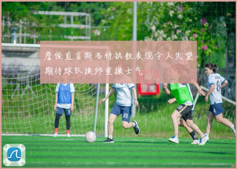 詹俊直言斯洛特执教表现令人失望期待球队换帅重振士气