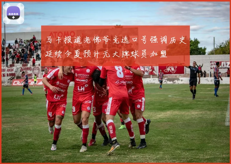 马卡报道老佛爷竞选口号强调历史延续今夏预计无大牌球员加盟