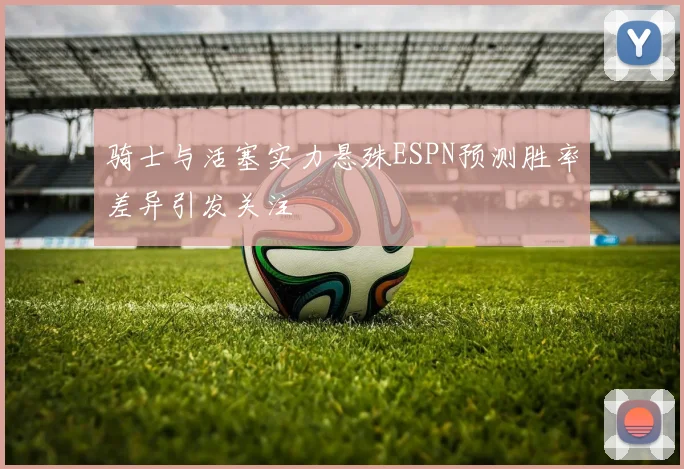 骑士与活塞实力悬殊ESPN预测胜率差异引发关注