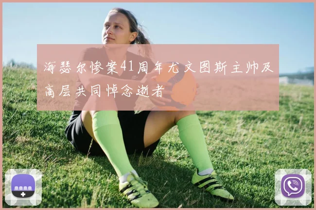 海瑟尔惨案41周年尤文图斯主帅及高层共同悼念逝者