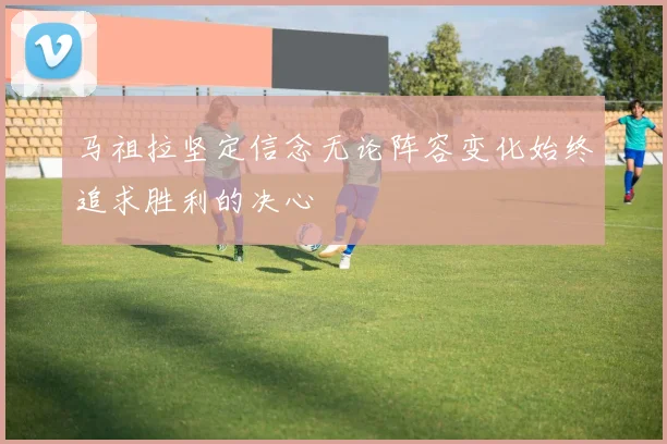 马祖拉坚定信念无论阵容变化始终追求胜利的决心