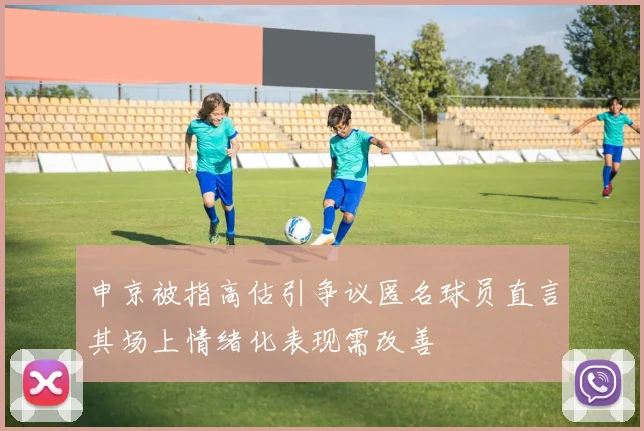 申京被指高估引争议匿名球员直言其场上情绪化表现需改善