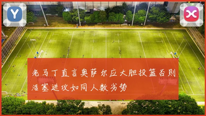老马丁直言奥萨尔应大胆投篮否则活塞进攻如同人数劣势
