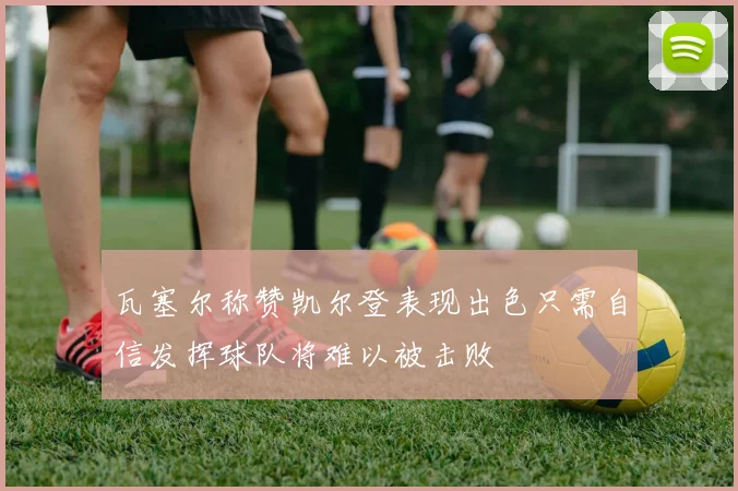 瓦塞尔称赞凯尔登表现出色只需自信发挥球队将难以被击败
